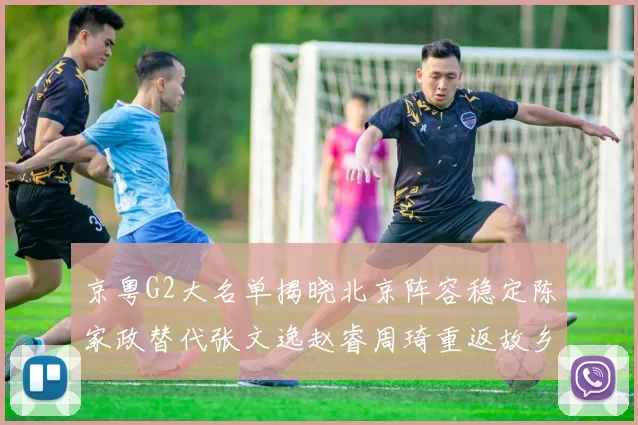 京粤G2大名单揭晓北京阵容稳定陈家政替代张文逸赵睿周琦重返故乡战斗