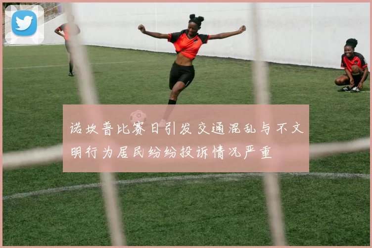 诺坎普比赛日引发交通混乱与不文明行为居民纷纷投诉情况严重