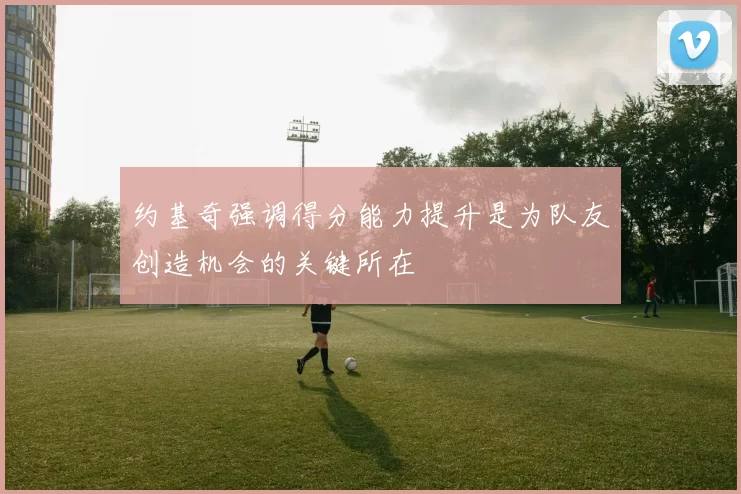 约基奇强调得分能力提升是为队友创造机会的关键所在