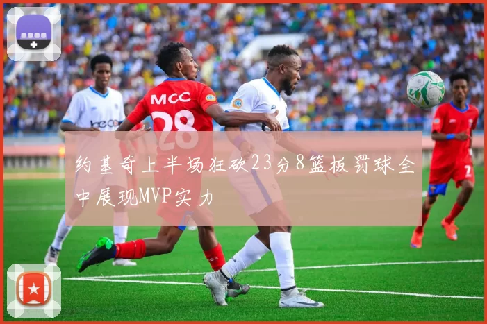 约基奇上半场狂砍23分8篮板罚球全中展现MVP实力