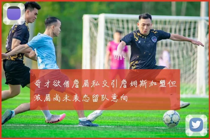奇才欲借詹眉私交引詹姆斯加盟但浓眉尚未表态留队意向