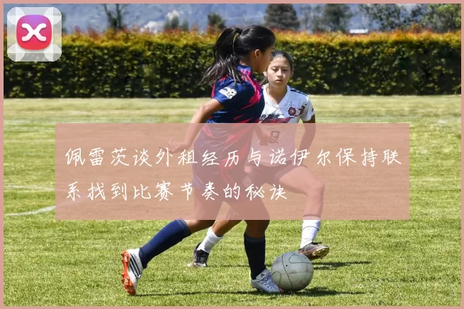 佩雷茨谈外租经历与诺伊尔保持联系找到比赛节奏的秘诀