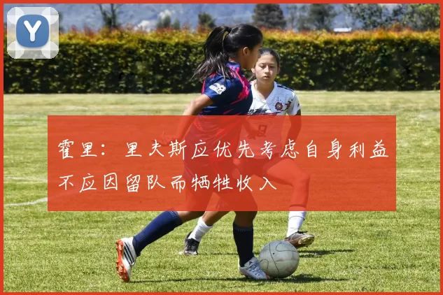 霍里：里夫斯应优先考虑自身利益不应因留队而牺牲收入