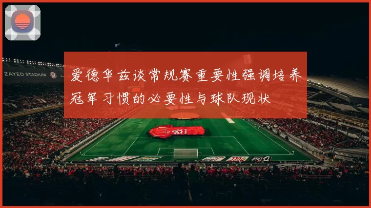 爱德华兹谈常规赛重要性强调培养冠军习惯的必要性与球队现状