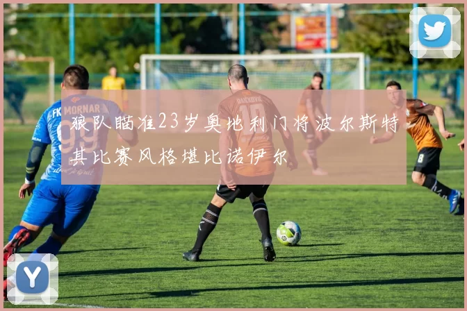 狼队瞄准23岁奥地利门将波尔斯特其比赛风格堪比诺伊尔