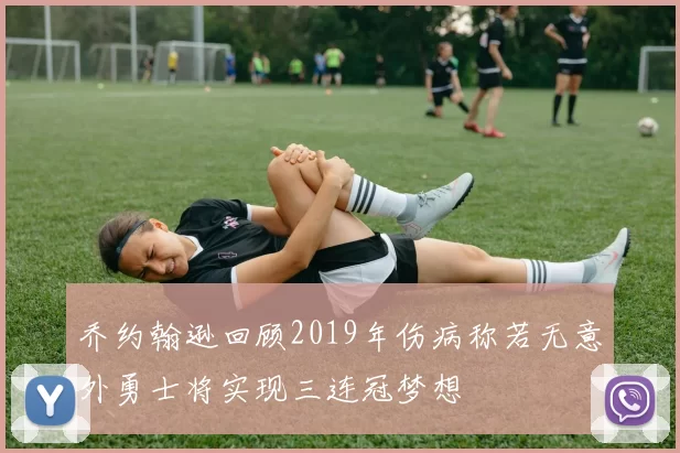 乔约翰逊回顾2019年伤病称若无意外勇士将实现三连冠梦想