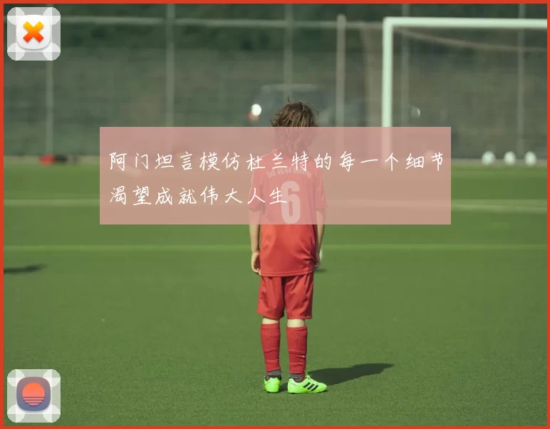 阿门坦言模仿杜兰特的每一个细节渴望成就伟大人生