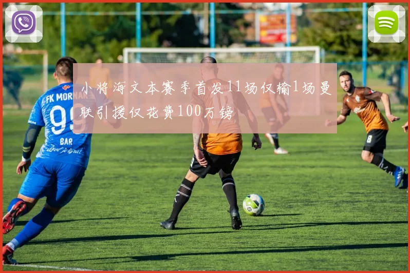 小将海文本赛季首发11场仅输1场曼联引援仅花费100万镑