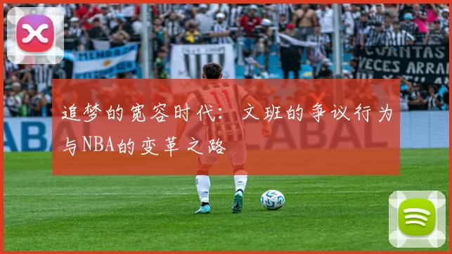 追梦的宽容时代：文班的争议行为与NBA的变革之路
