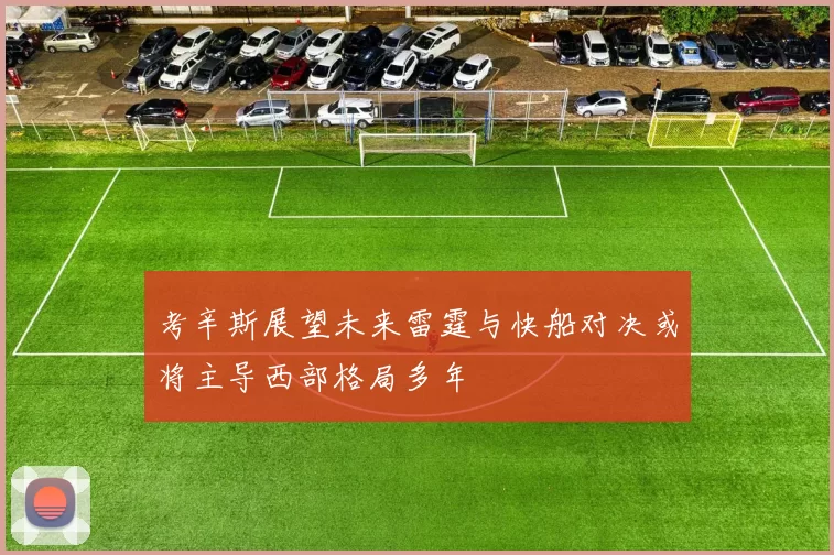 考辛斯展望未来雷霆与快船对决或将主导西部格局多年