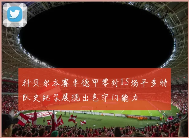 科贝尔本赛季德甲零封15场平多特队史纪录展现出色守门能力