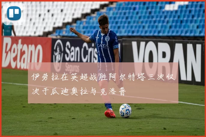 伊劳拉在英超战胜阿尔特塔三次仅次于瓜迪奥拉与克洛普