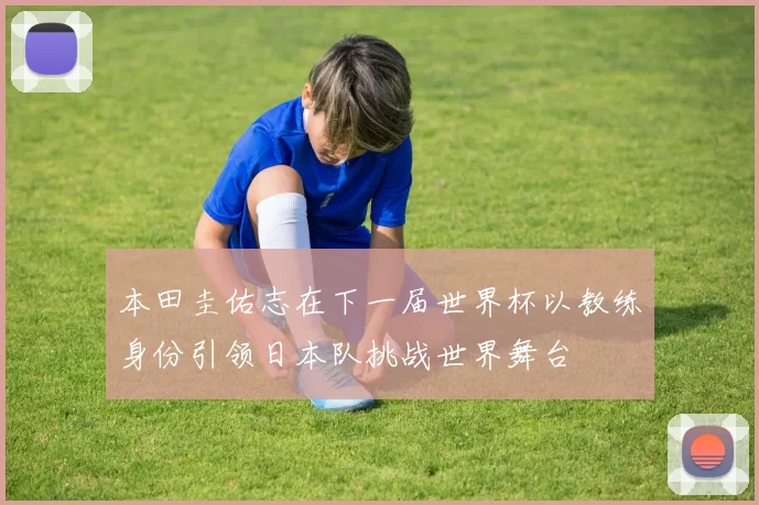 本田圭佑志在下一届世界杯以教练身份引领日本队挑战世界舞台