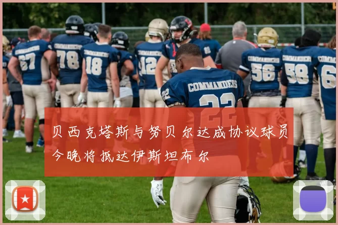 贝西克塔斯与努贝尔达成协议球员今晚将抵达伊斯坦布尔