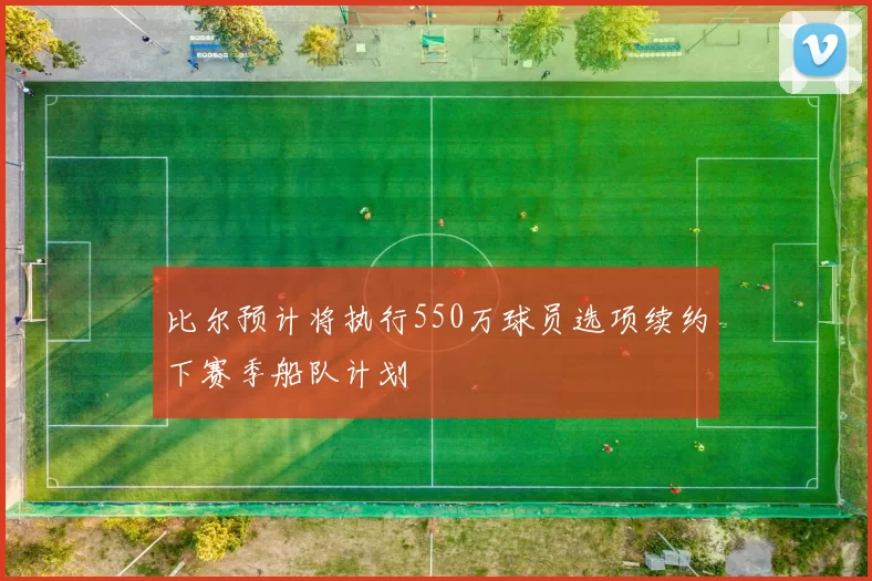 比尔预计将执行550万球员选项续约下赛季船队计划